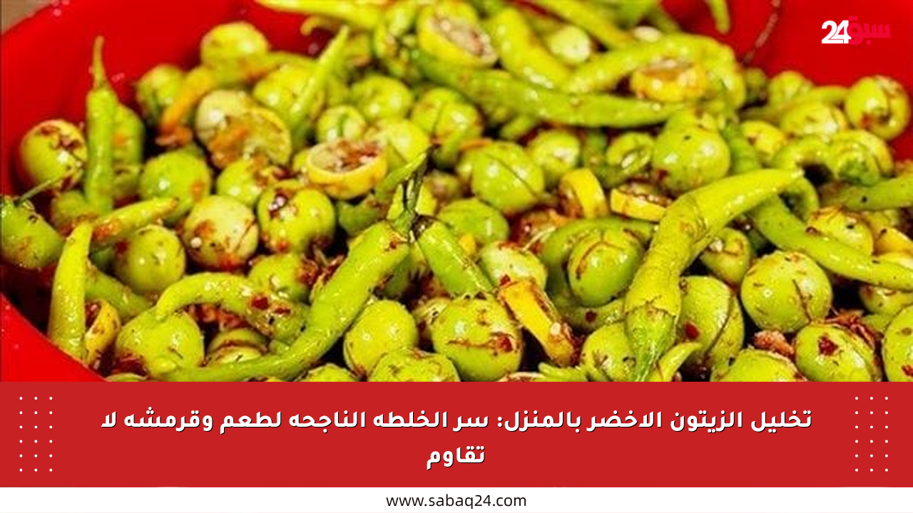 تخليل الزيتون الأخضر بالمنزل: سر الخلطة الناجحة لطعم وقرمشة لا تقاوم